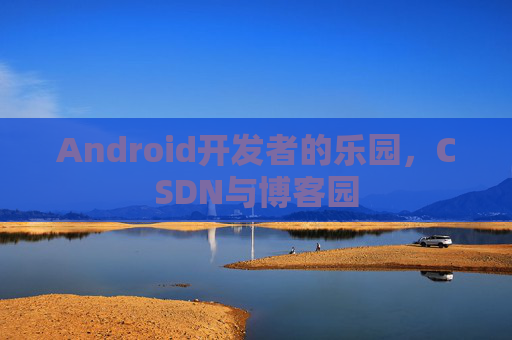 Android开发者的乐园，CSDN与博客园