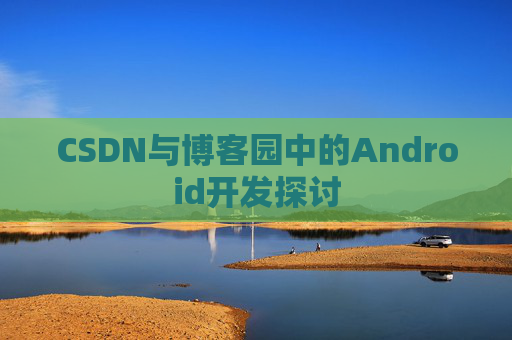 CSDN与博客园中的Android开发探讨